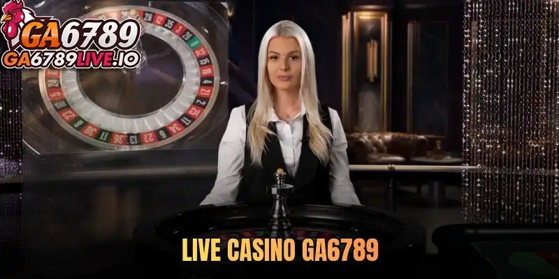 Live Casino Ga6789 – Khám phá sân chơi đẳng cấp và uy tín hàng đầu