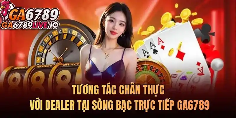 Tương tác chân thực với Dealer tại sòng bạc trực tiếp Ga6789