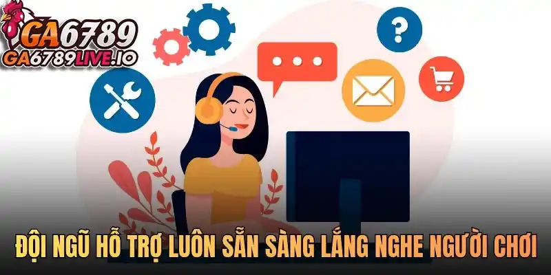 Đội ngũ hỗ trợ luôn sẵn sàng lắng nghe bạn