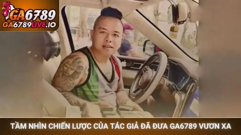 Tầm nhìn chiến lược của tác giả đã đưa Ga6789 vươn xa