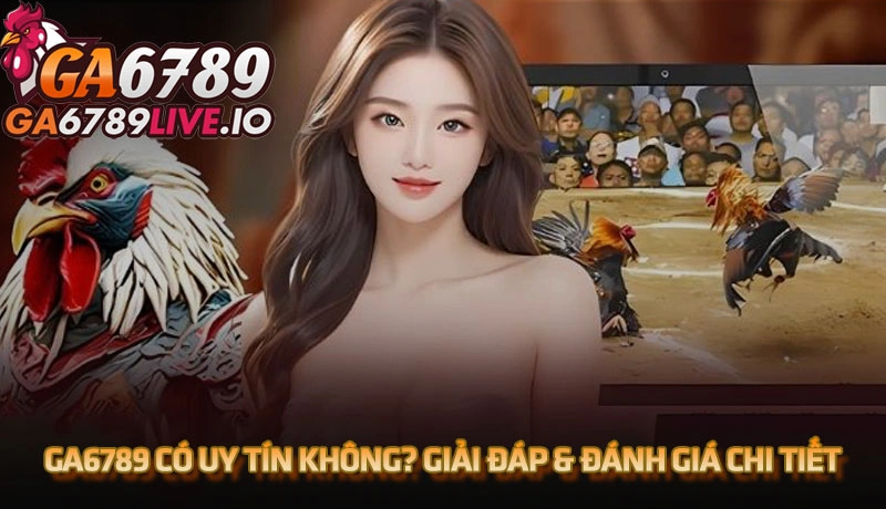 Ga6789 có uy tín không? Lời giải đáp toàn diện nhất