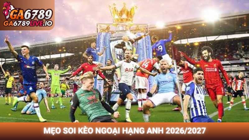 Mẹo soi kèo Ngoại Hạng Anh 2026/2027: Bí quyết thắng lớn tại GA6789